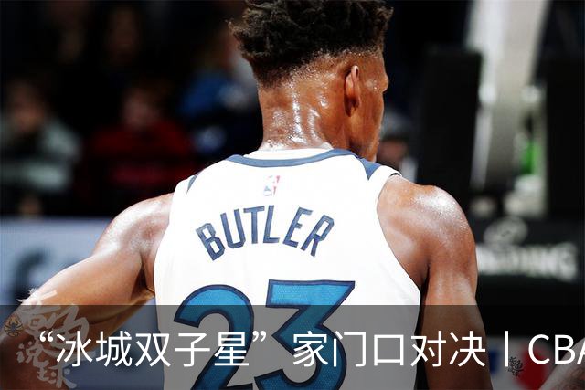 “冰城双子星”家门口对决丨CBA三强队齐聚哈尔滨，篮球嘉年华今晚开打
