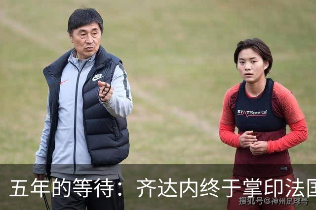 五年的等待：齐达内终于掌印法国队，开启“蓝军新时代”