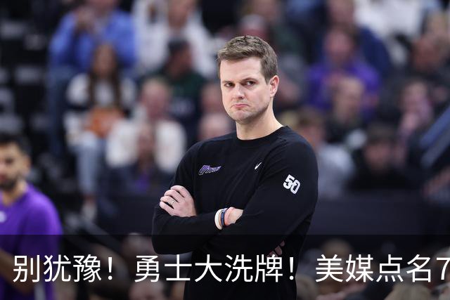别犹豫！勇士大洗牌！美媒点名7人！别耽误库里了！
