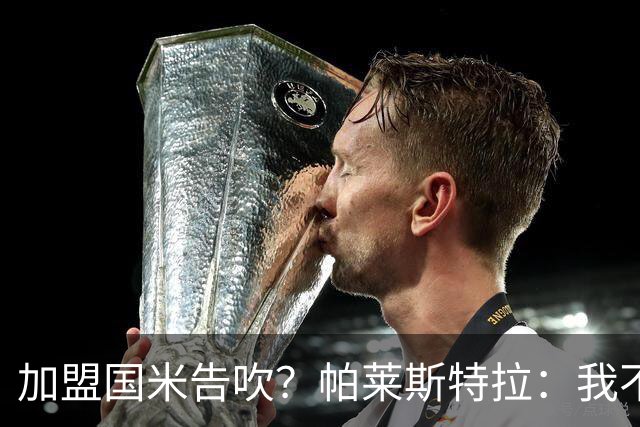 加盟国米告吹？帕莱斯特拉：我不去想着过去了，专注于当下