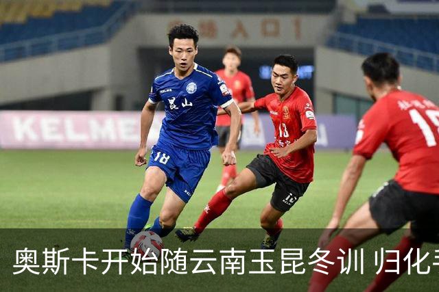奥斯卡开始随云南玉昆冬训 归化手续正式进入流程