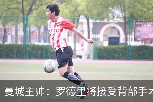 曼城主帅：罗德里将接受背部手术 具体复出时间待定