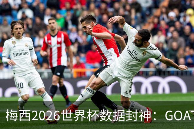 梅西2026世界杯数据封神：GOAT的终极答卷，六项进攻数据高居榜首