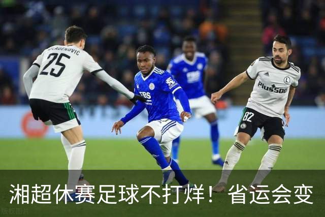 湘超休赛足球不打烊！省运会变“湘超大乱炖”，200+球员集体“回家踢球”