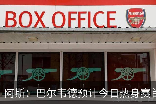 阿斯：巴尔韦德预计今日热身赛首发，邓弗里斯下一场出战