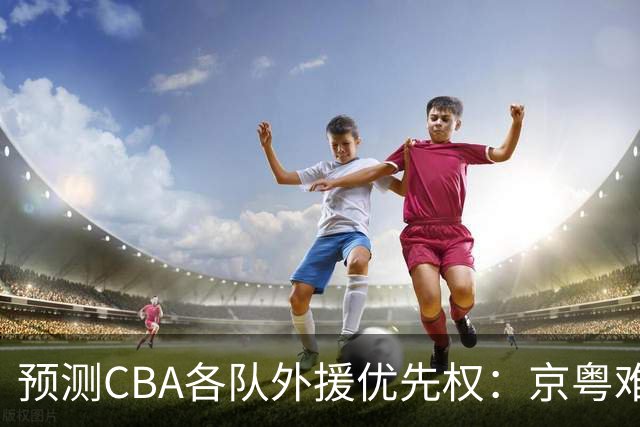 预测CBA各队外援优先权：京粤难抉择，辽宁全放弃，同曦最商业
