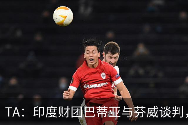 TA：印度财团巴蒂亚与芬威谈判，有意收购利物浦股份